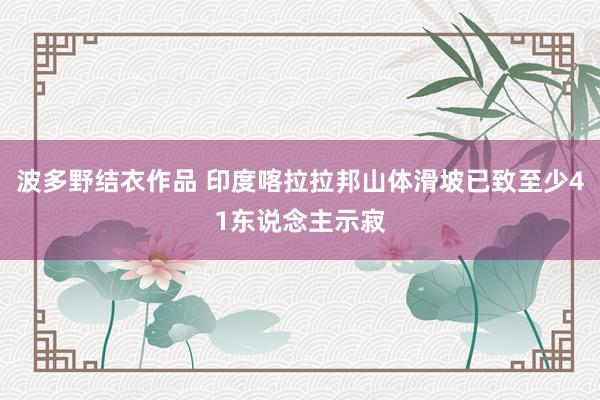 波多野结衣作品 印度喀拉拉邦山体滑坡已致至少41东说念主示寂