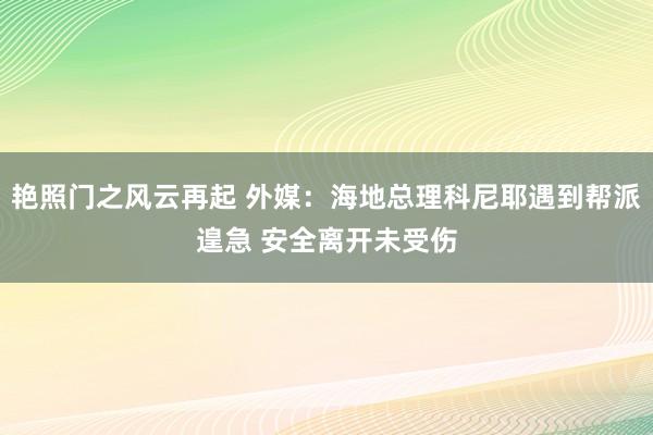 艳照门之风云再起 外媒：海地总理科尼耶遇到帮派遑急 安全离开未受伤