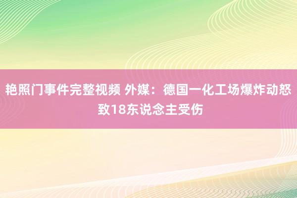 艳照门事件完整视频 外媒：德国一化工场爆炸动怒 致18东说念主受伤