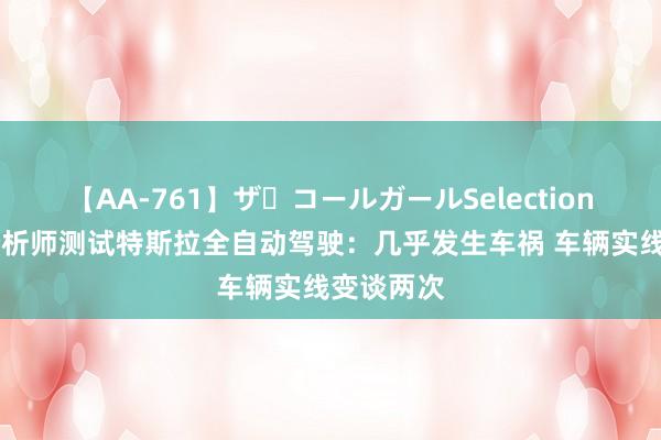 【AA-761】ザ・コールガールSelection 好意思分析师测试特斯拉全自动驾驶：几乎发生车祸 车辆实线变谈两次