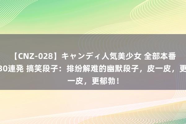 【CNZ-028】キャンディ人気美少女 全部本番15人30連発 搞笑段子：排纷解难的幽默段子，皮一皮，更郁勃！