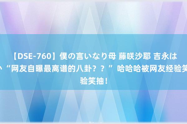 【DSE-760】僕の言いなり母 藤咲沙耶 吉永はるか “网友自曝最离谱的八卦？？” 哈哈哈被网友经验笑抽！