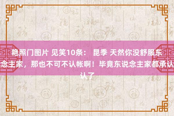 艳照门图片 见笑10条： 昆季 天然你没舒服东说念主家，那也不可不认帐啊！毕竟东说念主家都承认了