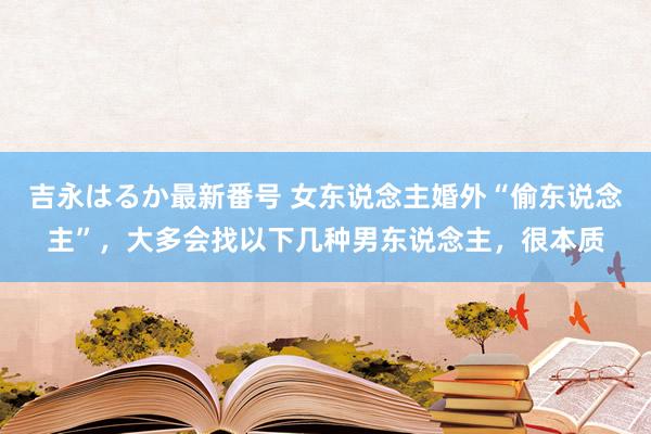 吉永はるか最新番号 女东说念主婚外“偷东说念主”，大多会找以下几种男东说念主，很本质