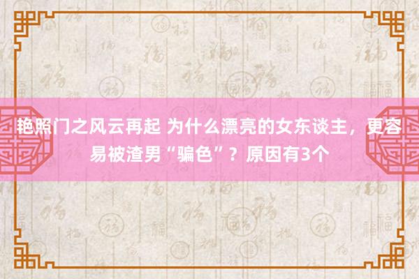 艳照门之风云再起 为什么漂亮的女东谈主，更容易被渣男“骗色”？原因有3个