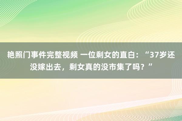 艳照门事件完整视频 一位剩女的直白：“37岁还没嫁出去，剩女真的没市集了吗？”