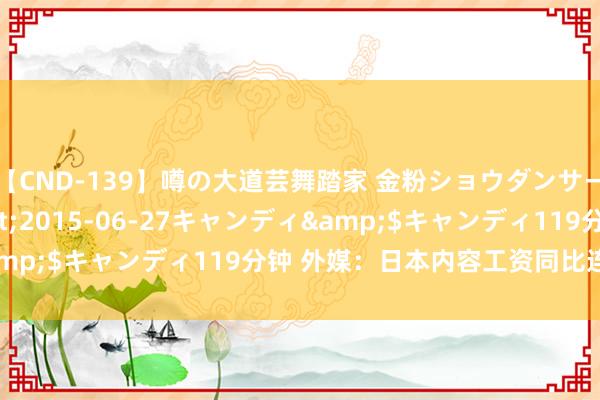 【CND-139】噂の大道芸舞踏家 金粉ショウダンサー 吉川なお</a>2015-06-27キャンディ&$キャンディ119分钟 外媒：日本内容工资同比连降26个月