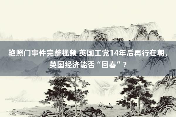 艳照门事件完整视频 英国工党14年后再行在朝，英国经济能否“回春”？