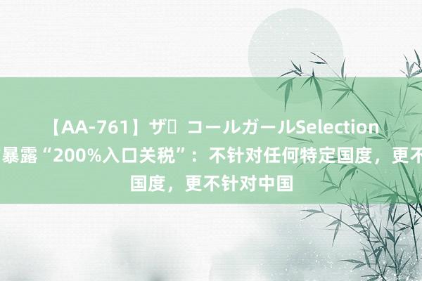 【AA-761】ザ・コールガールSelection 印尼官方暴露“200%入口关税”：不针对任何特定国度，更不针对中国