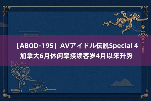 【ABOD-195】AVアイドル伝説Special 4 加拿大6月休闲率接续客岁4月以来升势