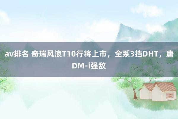 av排名 奇瑞风浪T10行将上市，全系3挡DHT，唐DM-i强敌