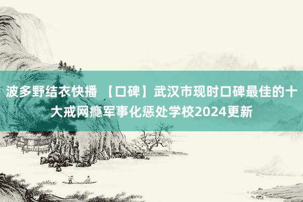 波多野结衣快播 【口碑】武汉市现时口碑最佳的十大戒网瘾军事化惩处学校2024更新