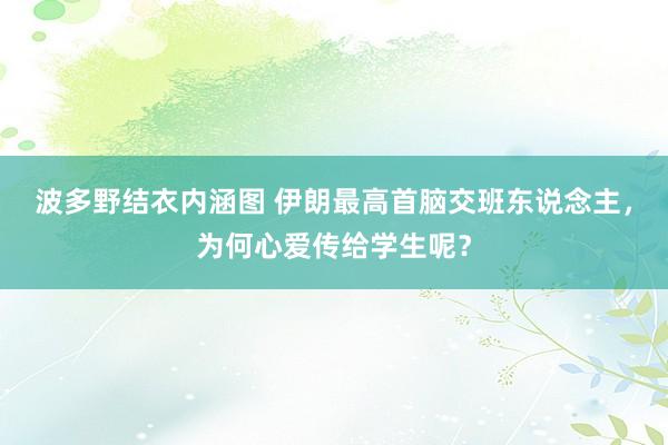 波多野结衣内涵图 伊朗最高首脑交班东说念主，为何心爱传给学生呢？