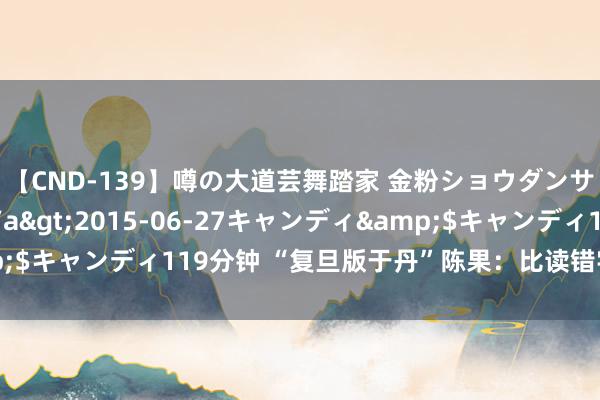 【CND-139】噂の大道芸舞踏家 金粉ショウダンサー 吉川なお</a>2015-06-27キャンディ&$キャンディ119分钟 “复旦版于丹”陈果：比读错字更可怕的是鸡汤