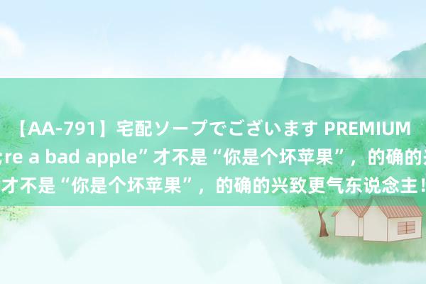 【AA-791】宅配ソープでございます PREMIUM “You&#39;re a bad apple”才不是“你是个坏苹果”，的确的兴致更气东说念主！