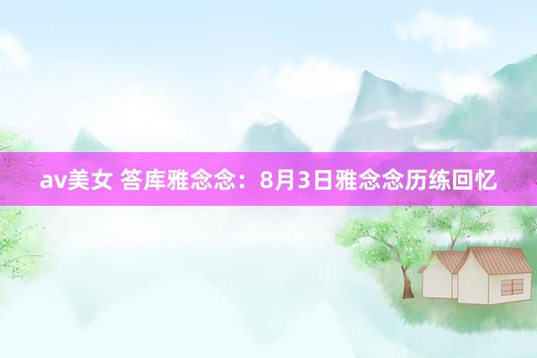 av美女 答库雅念念：8月3日雅念念历练回忆