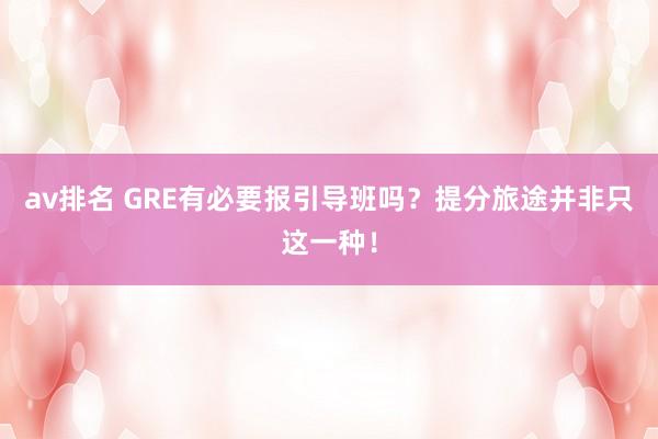 av排名 GRE有必要报引导班吗？提分旅途并非只这一种！