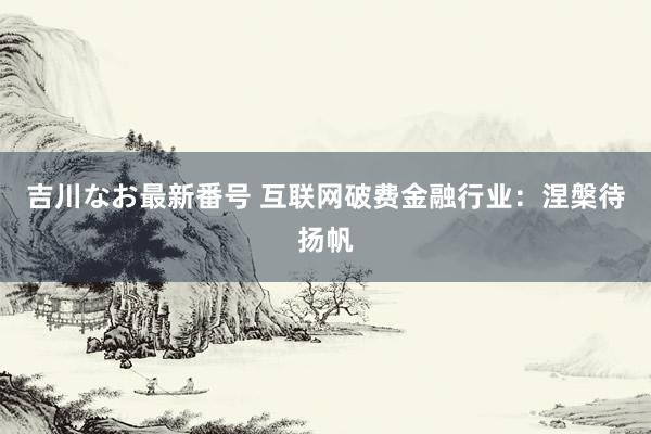 吉川なお最新番号 互联网破费金融行业：涅槃待扬帆