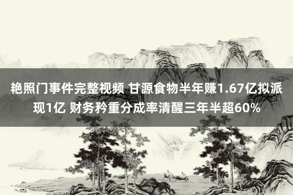 艳照门事件完整视频 甘源食物半年赚1.67亿拟派现1亿 财务矜重分成率清醒三年半超60%