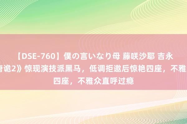 【DSE-760】僕の言いなり母 藤咲沙耶 吉永はるか 《唐诡2》惊现演技派黑马，低调拒邀后惊艳四座，不雅众直呼过瘾