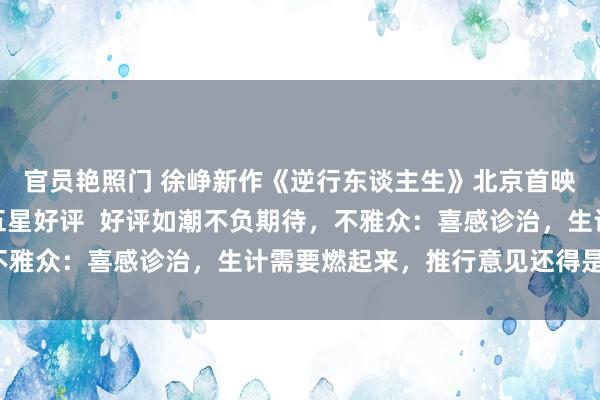 官员艳照门 徐峥新作《逆行东谈主生》北京首映，给英勇生计的我方五星好评  好评如潮不负期待，不雅众：喜感诊治，生计需要燃起来，推行意见还得是徐峥！