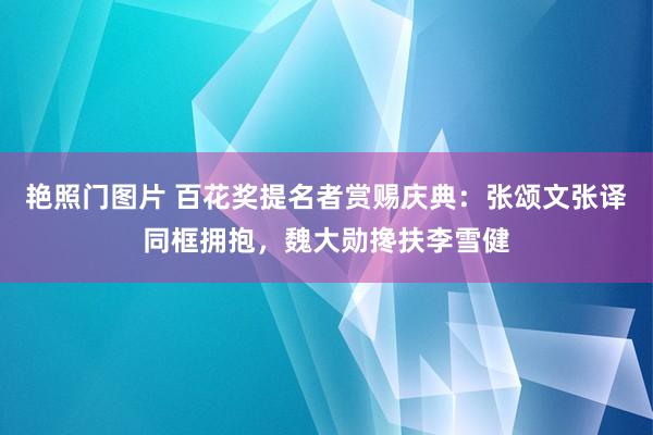 艳照门图片 百花奖提名者赏赐庆典：张颂文张译同框拥抱，魏大勋搀扶李雪健