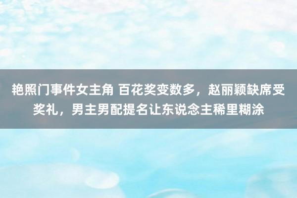 艳照门事件女主角 百花奖变数多，赵丽颖缺席受奖礼，男主男配提名让东说念主稀里糊涂