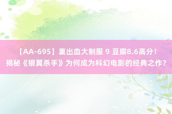 【AA-695】裏出血大制服 9 豆瓣8.6高分！揭秘《银翼杀手》为何成为科幻电影的经典之作？