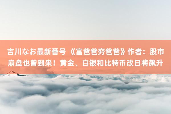 吉川なお最新番号 《富爸爸穷爸爸》作者：股市崩盘也曾到来！黄金、白银和比特币改日将飙升