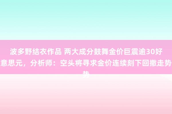 波多野结衣作品 两大成分鼓舞金价巨震逾30好意思元，分析师：空头将寻求金价连续刻下回撤走势