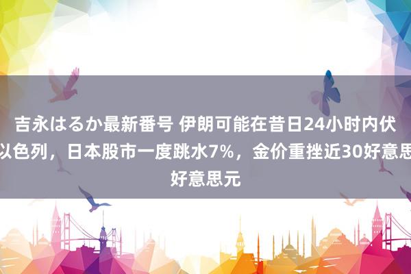 吉永はるか最新番号 伊朗可能在昔日24小时内伏击以色列，日本股市一度跳水7%，金价重挫近30好意思元