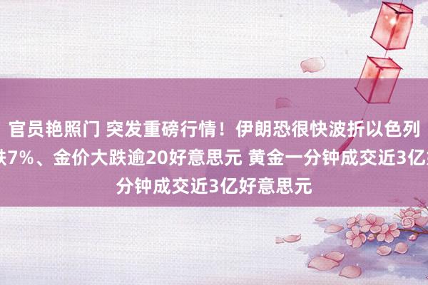 官员艳照门 突发重磅行情！伊朗恐很快波折以色列 日股暴跌7%、金价大跌逾20好意思元 黄金一分钟成交近3亿好意思元