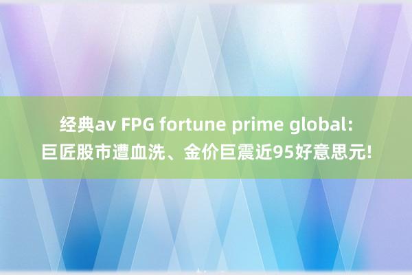 经典av FPG fortune prime global：巨匠股市遭血洗、金价巨震近95好意思元!