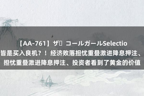 【AA-761】ザ・コールガールSelection 金市瞻望：每一次回调皆是买入良机？！经济败落担忧重叠激进降息押注、投资者看到了黄金的价值