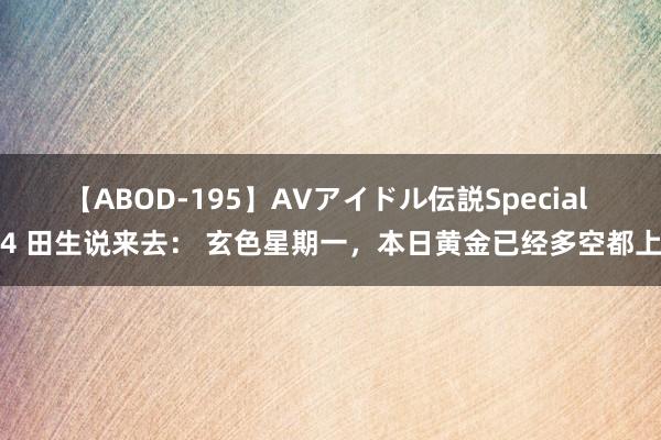 【ABOD-195】AVアイドル伝説Special 4 田生说来去： 玄色星期一，本日黄金已经多空都上