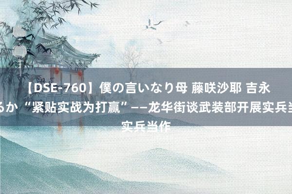 【DSE-760】僕の言いなり母 藤咲沙耶 吉永はるか “紧贴实战为打赢”——龙华街谈武装部开展实兵当作