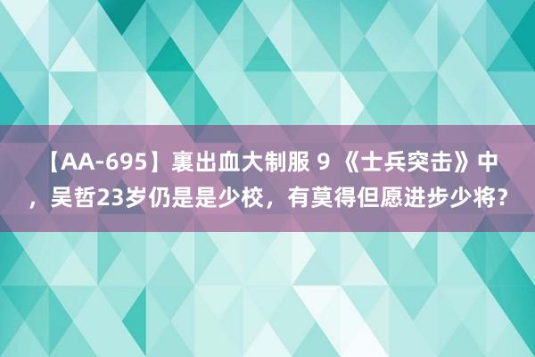 【AA-695】裏出血大制服 9 《士兵突击》中，吴哲23岁仍是是少校，有莫得但愿进步少将？