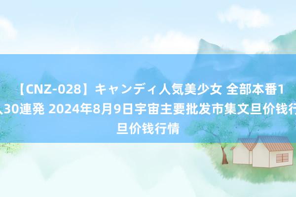 【CNZ-028】キャンディ人気美少女 全部本番15人30連発 2024年8月9日宇宙主要批发市集文旦价钱行情