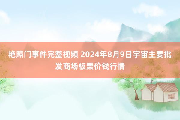 艳照门事件完整视频 2024年8月9日宇宙主要批发商场板栗价钱行情