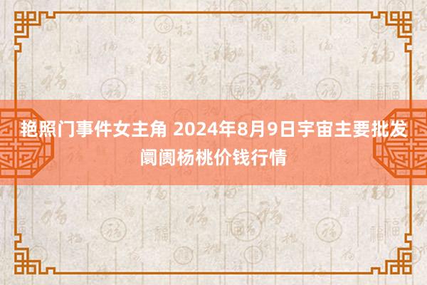 艳照门事件女主角 2024年8月9日宇宙主要批发阛阓杨桃价钱行情