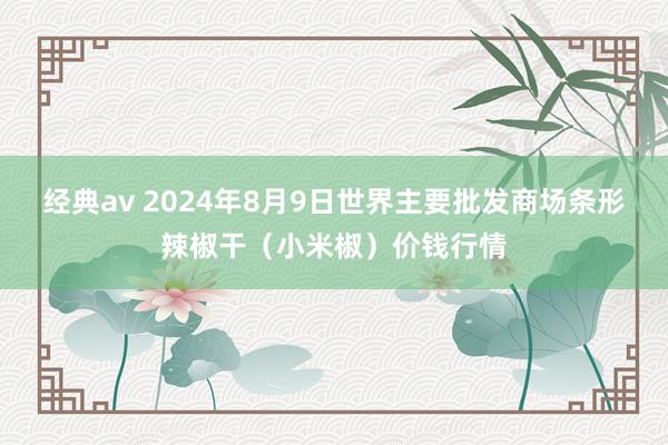 经典av 2024年8月9日世界主要批发商场条形辣椒干（小米椒）价钱行情