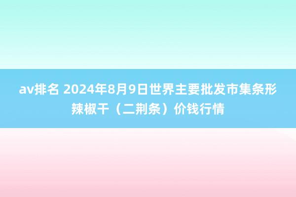 av排名 2024年8月9日世界主要批发市集条形辣椒干（二荆条）价钱行情