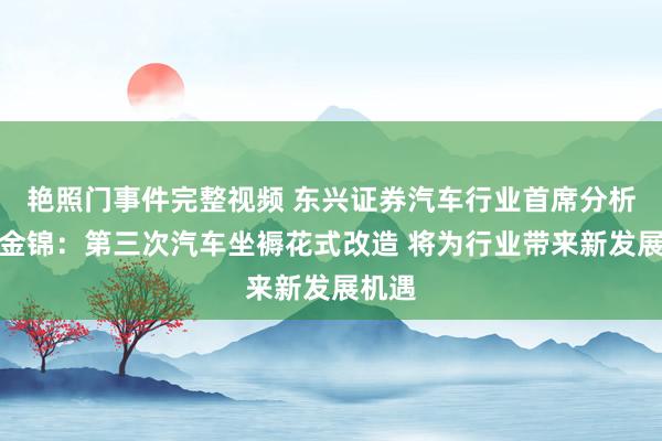 艳照门事件完整视频 东兴证券汽车行业首席分析师李金锦：第三次汽车坐褥花式改造 将为行业带来新发展机遇