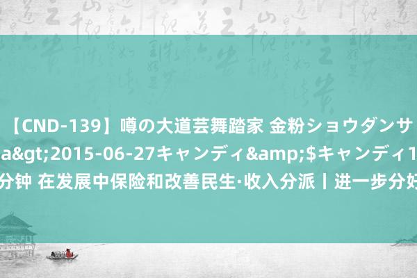 【CND-139】噂の大道芸舞踏家 金粉ショウダンサー 吉川なお</a>2015-06-27キャンディ&$キャンディ119分钟 在发展中保险和改善民生·收入分派丨进一步分好“蛋糕”鼓动整体东谈主民共同肥饶