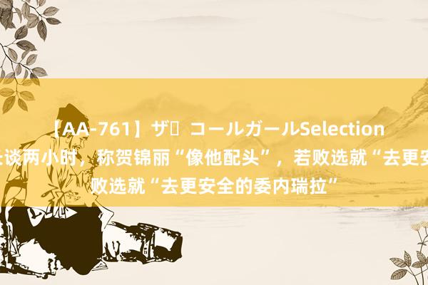 【AA-761】ザ・コールガールSelection 川普与马斯克长谈两小时，称贺锦丽“像他配头”，若败选就“去更安全的委内瑞拉”