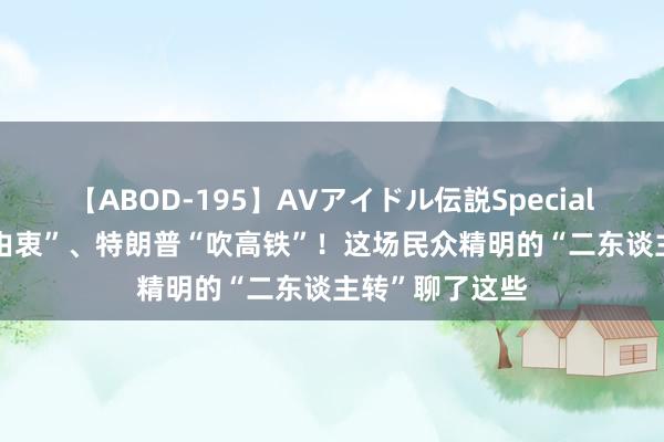 【ABOD-195】AVアイドル伝説Special 4 马斯克“表由衷”、特朗普“吹高铁”！这场民众精明的“二东谈主转”聊了这些