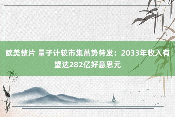 欧美整片 量子计较市集蓄势待发：2033年收入有望达282亿好意思元