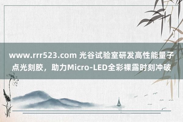 www.rrr523.com 光谷试验室研发高性能量子点光刻胶，助力Micro-LED全彩裸露时刻冲破