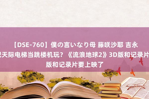 【DSE-760】僕の言いなり母 藤咲沙耶 吉永はるか 把天际电梯当跳楼机玩？《流浪地球2》3D版和记录片要上映了