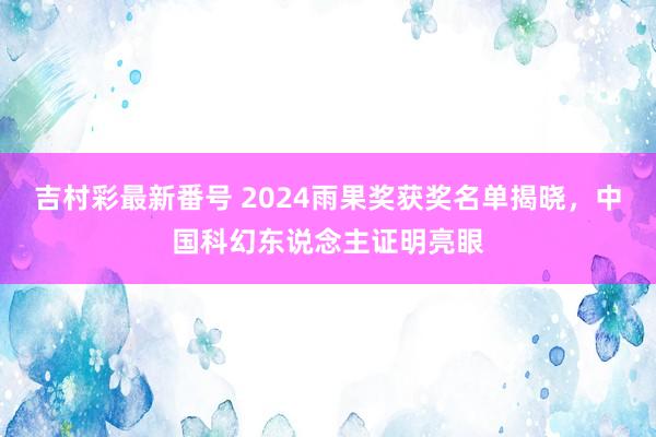 吉村彩最新番号 2024雨果奖获奖名单揭晓，中国科幻东说念主证明亮眼